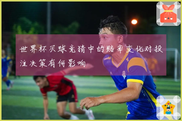 世界杯买球竞猜中的赔率变化对投注决策有何影响