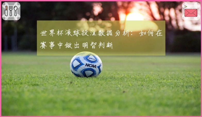 世界杯滚球投注数据分析：如何在赛事中做出明智判断