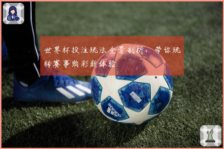 世界杯投注玩法全景剖析，带你玩转赛事购彩新体验