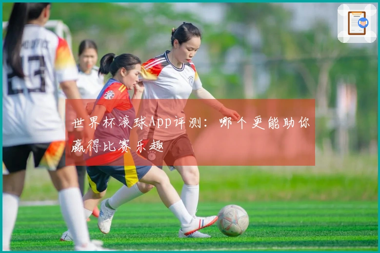 世界杯滚球App评测：哪个更能助你赢得比赛乐趣