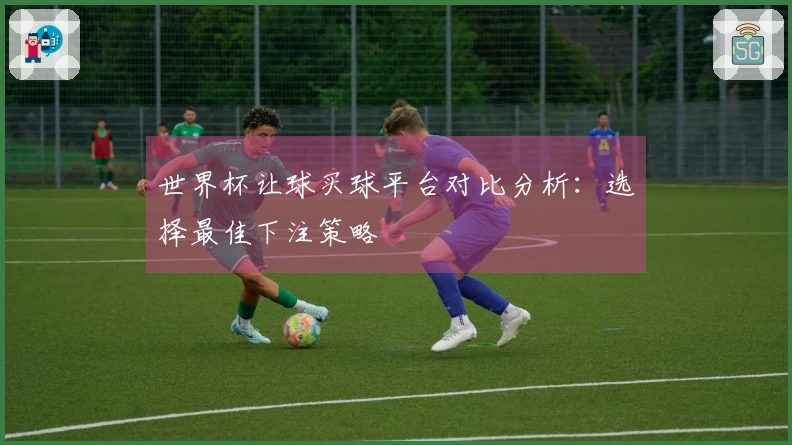 世界杯让球买球平台对比分析：选择最佳下注策略