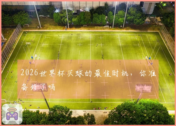 2026世界杯买球的最佳时机，你准备好了吗