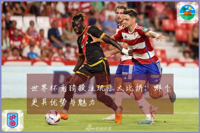 世界杯竞猜投注玩法大比拼：哪个更具优势与魅力