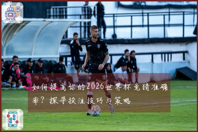 如何提高你的2026世界杯竞猜准确率？探寻投注技巧与策略