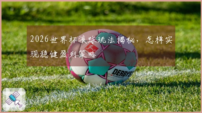 2026世界杯滚球玩法揭秘，怎样实现稳健盈利策略
