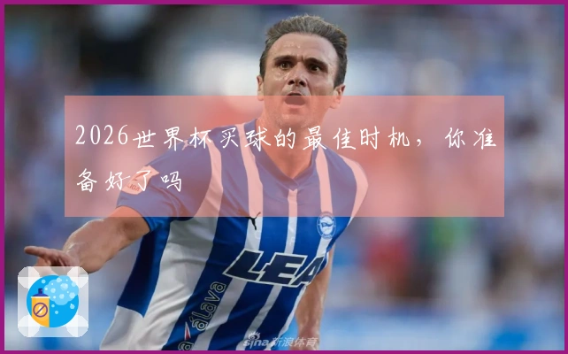 2026世界杯买球的最佳时机，你准备好了吗