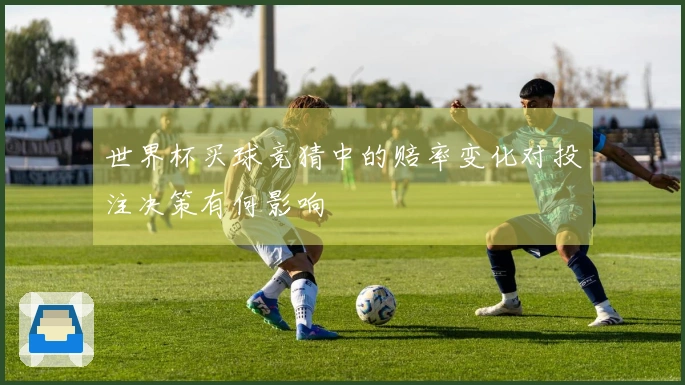 世界杯买球竞猜中的赔率变化对投注决策有何影响