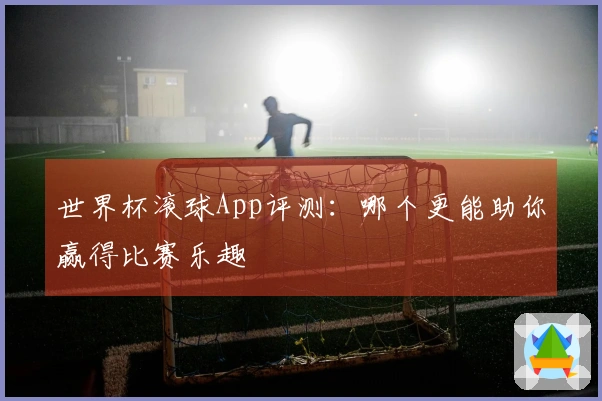 世界杯滚球App评测：哪个更能助你赢得比赛乐趣