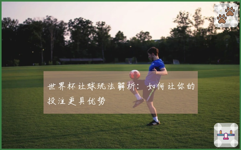 世界杯让球玩法解析：如何让你的投注更具优势