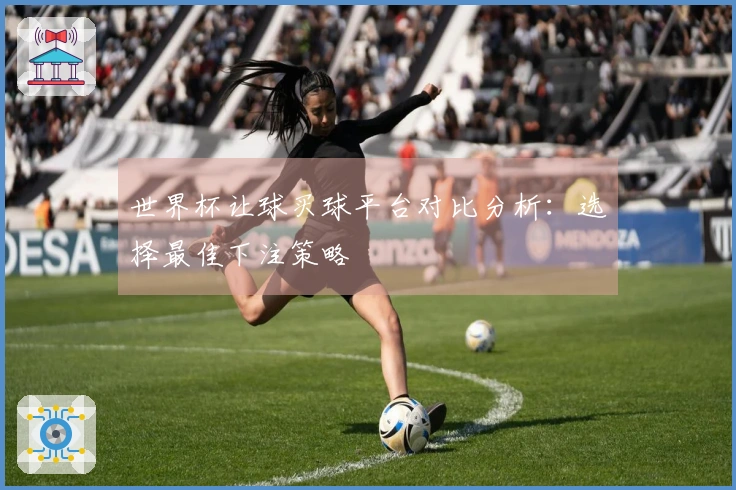 世界杯让球买球平台对比分析：选择最佳下注策略
