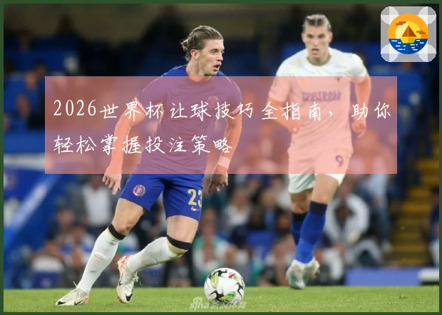 2026世界杯让球技巧全指南，助你轻松掌握投注策略
