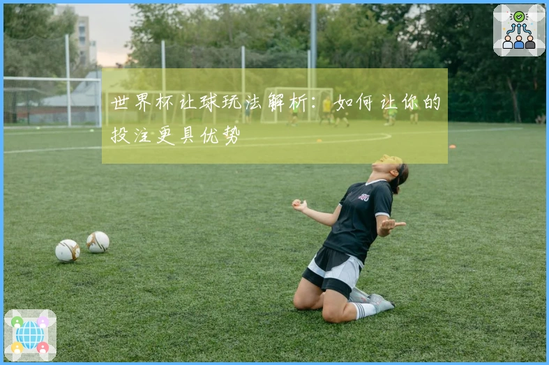 世界杯让球玩法解析：如何让你的投注更具优势